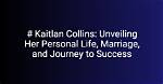 Unveiling Her Success, Personal Life, and Legacy